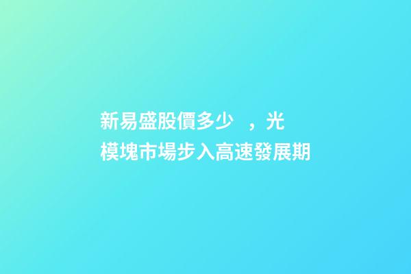 新易盛股價多少，光模塊市場步入高速發展期-第1張-觀點-玄機派